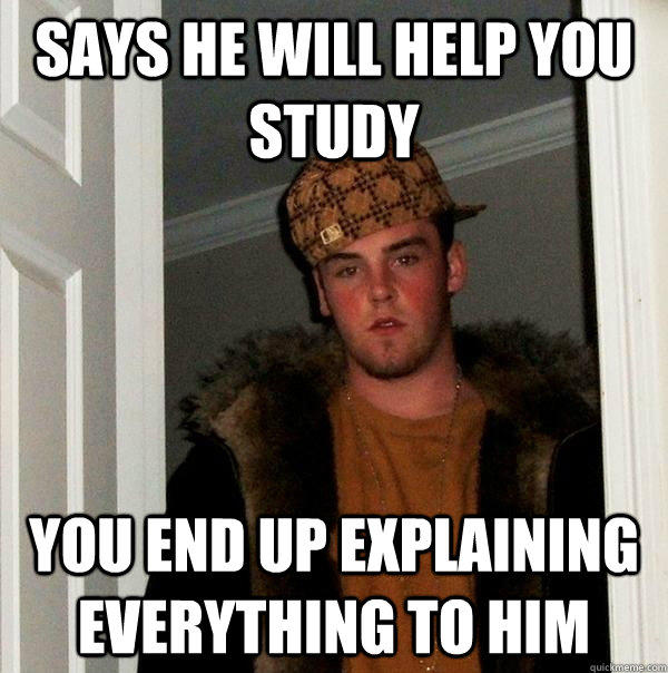 Says he will help you study You end up explaining everything to him  Scumbag Steve