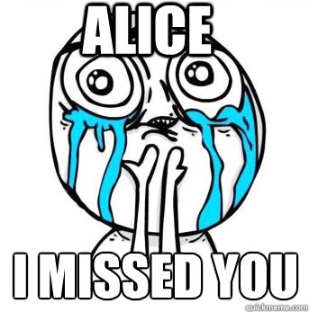 Alice I missed you
  Crying meme