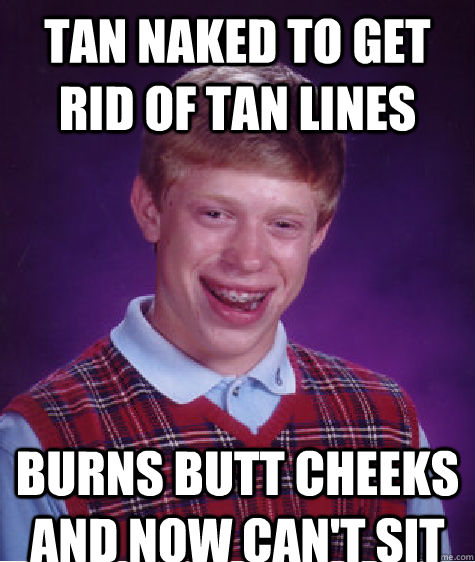 Tan naked to get rid of tan lines Burns butt cheeks and now can't sit   Bad Luck Brian