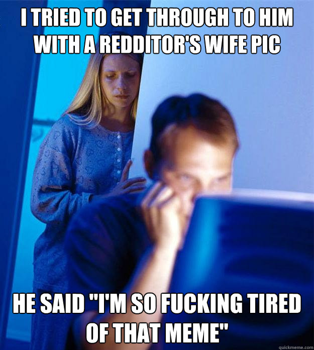 I tried to get through to him with a redditor's wife pic He said 