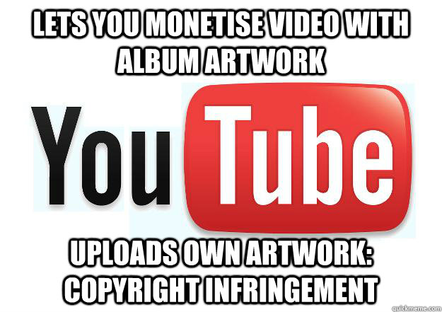 lets you monetise video with album artwork Uploads own artwork: Copyright infringement  Scumbag Youtube