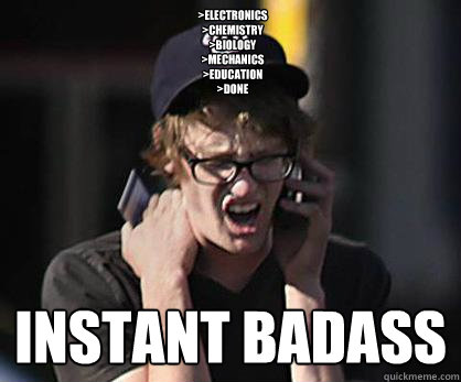 >electronics
>chemistry
>biology
>mechanics
>education
>done Instant Badass  Sad Hipster