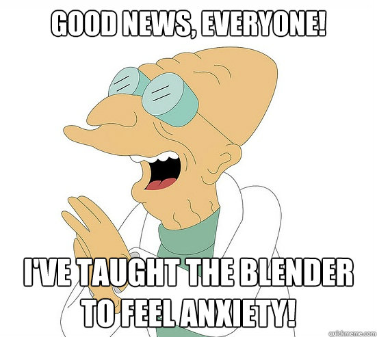 Good News, EVeryone! I've taught the blender to feel anxiety!  Futurama Farnsworth