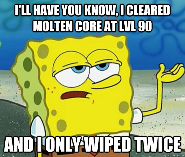 I'll have you know, I Cleared Molten Core at lvl 90 and I only wiped twice  Tough Spongebob