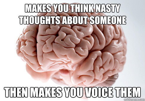 makes you think nasty thoughts about someone then makes you voice them  Scumbag Brain