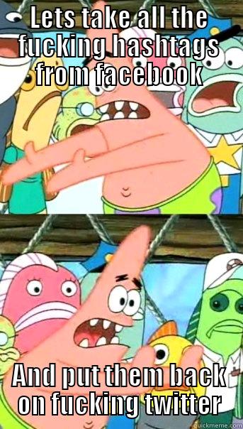 LETS TAKE ALL THE FUCKING HASHTAGS FROM FACEBOOK AND PUT THEM BACK ON FUCKING TWITTER Push it somewhere else Patrick