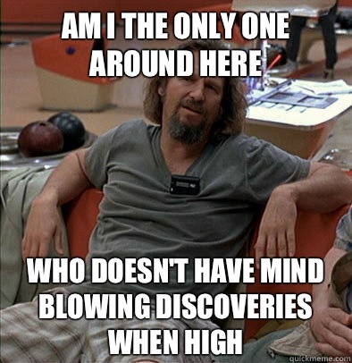 Am I the only one around here Who doesn't have mind blowing discoveries when high  The Dude