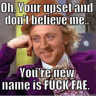 OH, YOUR UPSET AND DON'T BELIEVE ME.. YOU'RE NEW NAME IS FUCK FAE.  Creepy Wonka