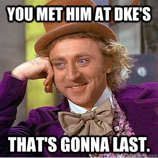 You met him at DKE's That's gonna last.   Creepy Wonka