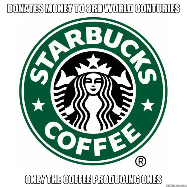 donates money to 3rd world conturies only the coffee producing ones - donates money to 3rd world conturies only the coffee producing ones  Misc