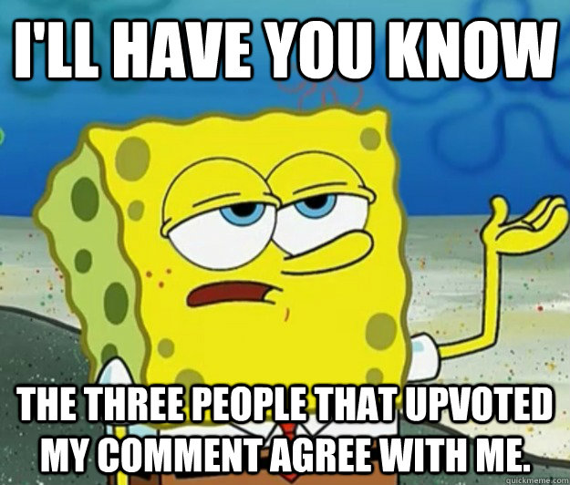 I'll have you know the three people that upvoted my comment agree with me.  Tough Spongebob