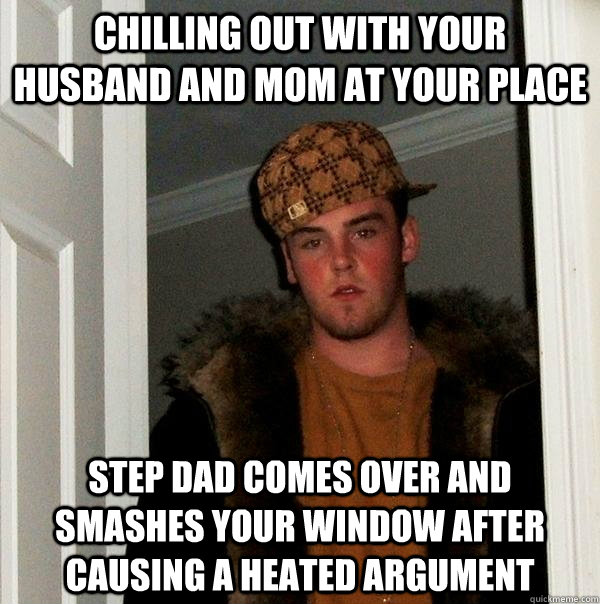 chilling out with your husband and Mom at your place Step dad comes over and smashes your window after causing a heated argument  Scumbag Steve