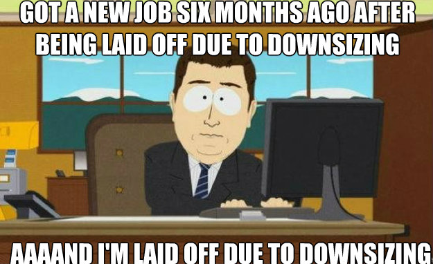 Got a new job six months ago after being laid off due to downsizing AAAAND I'm laid off due to downsizing  - Got a new job six months ago after being laid off due to downsizing AAAAND I'm laid off due to downsizing   aaaand its gone