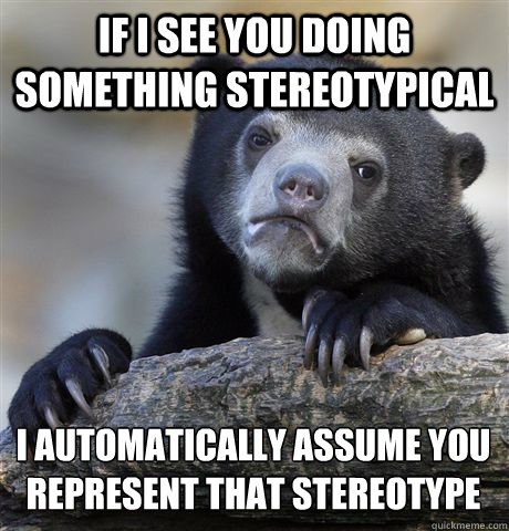 If I see you doing something stereotypical  I automatically assume you represent that stereotype  - If I see you doing something stereotypical  I automatically assume you represent that stereotype   Confession Bear