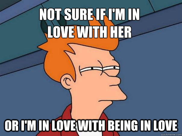 Not sure if I'm in 
love with her Or I'm in love with being in love  Futurama Fry