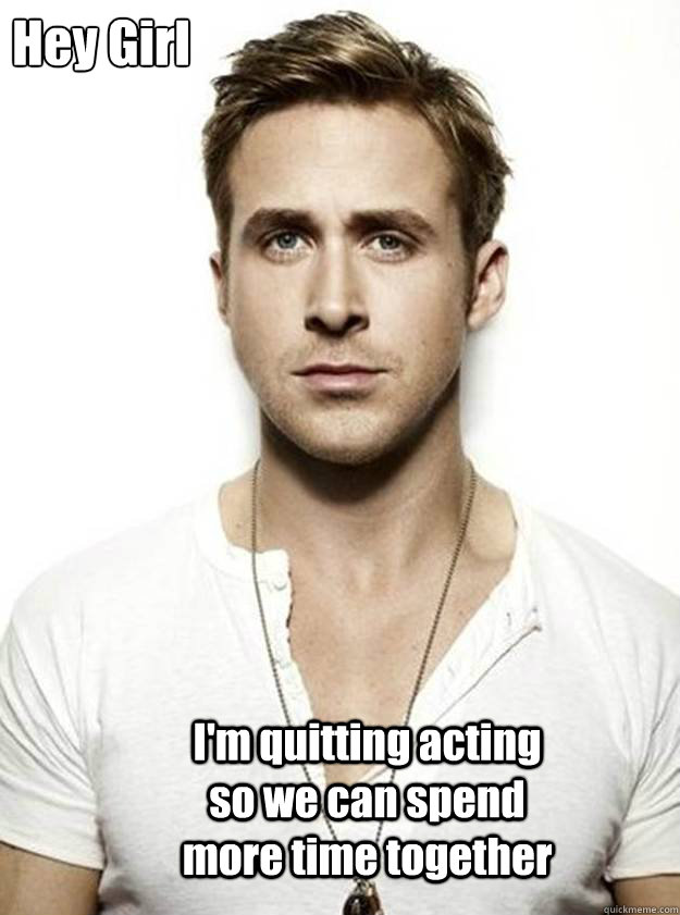 Hey Girl

  I'm quitting acting so we can spend more time together  Ryan Gosling Hey Girl