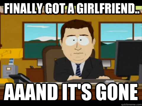 finally got a girlfriend.. Aaand It's Gone - finally got a girlfriend.. Aaand It's Gone  And its gone