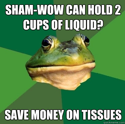 Sham-wow can hold 2 cups of liquid? Save money on tissues - Sham-wow can hold 2 cups of liquid? Save money on tissues  Foul Bachelor Frog