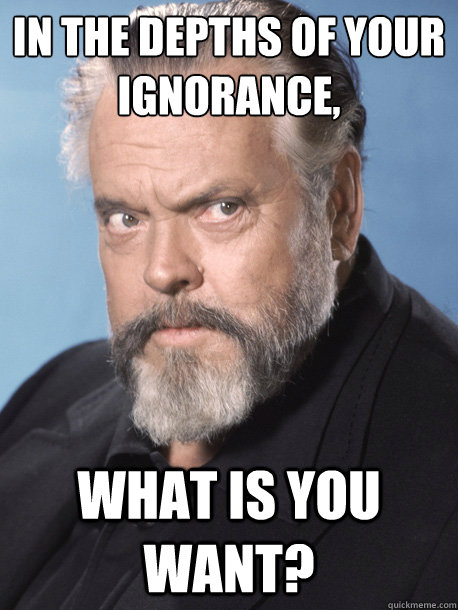 In The Depths of Your Ignorance, What is You Want? - In The Depths of Your Ignorance, What is You Want?  orson welles