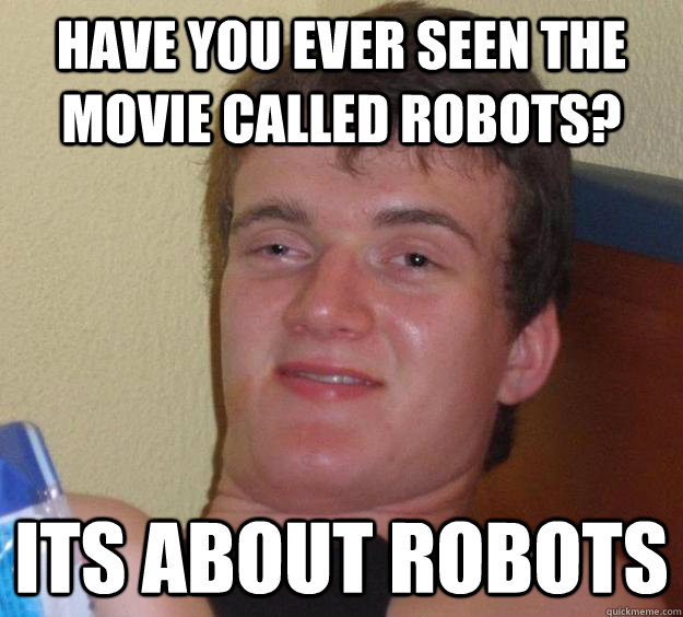 Have you ever seen the movie called Robots? Its about robots  10 Guy