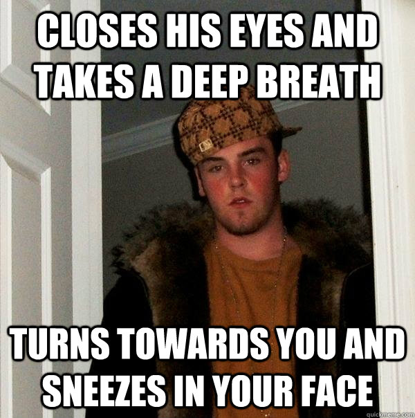 closes his eyes and takes a deep breath turns towards you and sneezes in your face  Scumbag Steve