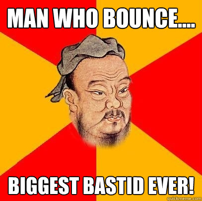 Man who bounce.... Biggest Bastid Ever! - Man who bounce.... Biggest Bastid Ever!  Confucius says