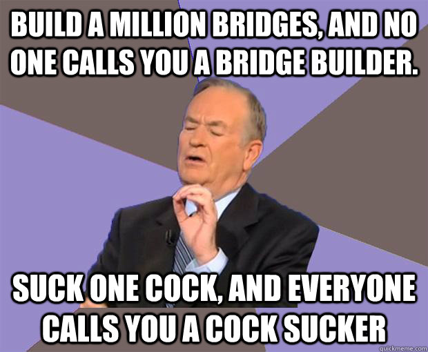 build a million bridges, and no one calls you a bridge builder.  suck one cock, and everyone calls you a cock sucker  Bill O Reilly