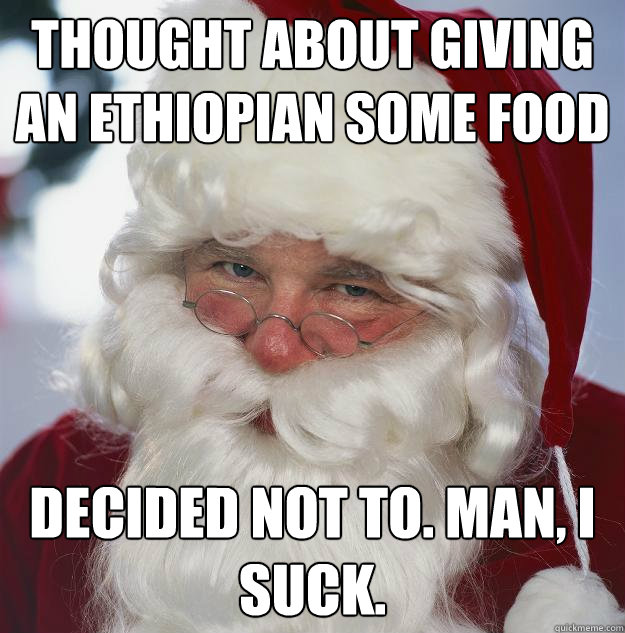 thought about giving an ethiopian some food decided not to. man, i suck. - thought about giving an ethiopian some food decided not to. man, i suck.  Scumbag Santa