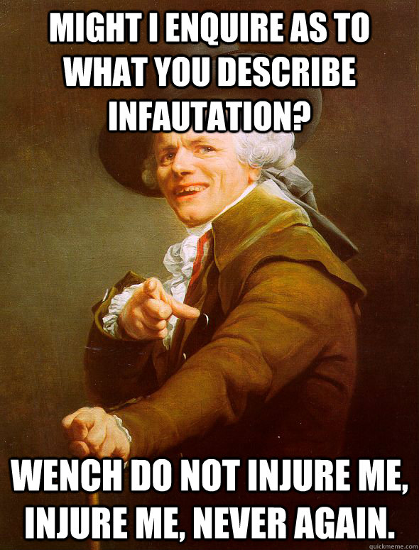 Might I enquire as to what you describe infautation? Wench do not injure me, Injure me, Never again.  Joseph Ducreux