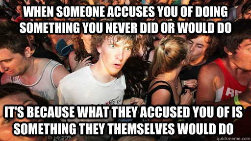 when someone accuses you of doing something you never did or would do it's because what they accused you of is something they themselves would do - when someone accuses you of doing something you never did or would do it's because what they accused you of is something they themselves would do  Sudden Clarity Clarence