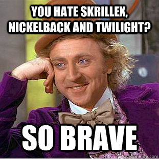 you hate skrillex, nickelback and twilight? So brave  Condescending Wonka