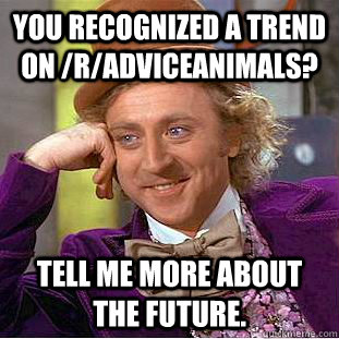 You recognized a trend on /r/AdviceAnimals? Tell me more about the future.  Condescending Wonka