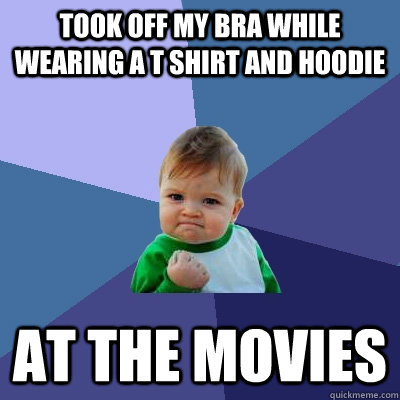 Took off my bra while wearing a T shirt and hoodie at the movies  Success Kid