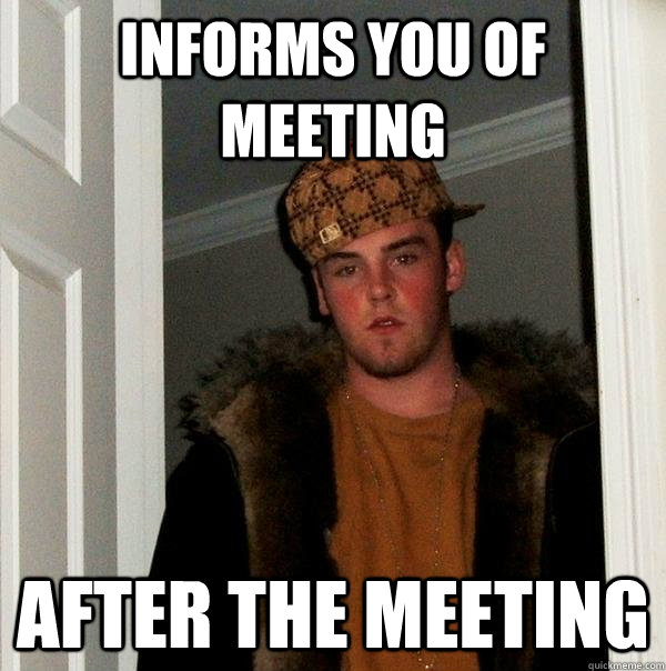 Informs you of meeting after the meeting  Scumbag Steve