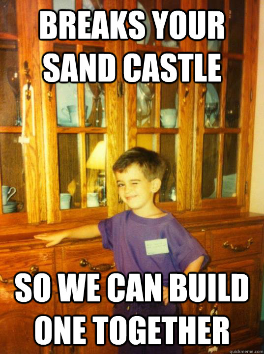 Breaks your sand castle  so we can build one together  Flirty First Grader