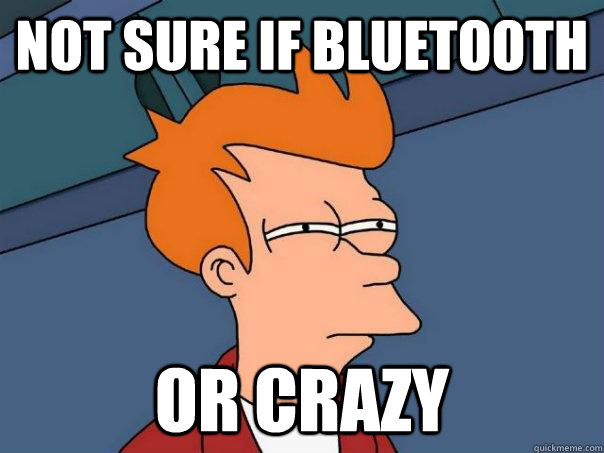 not sure if bluetooth or crazy  Futurama Fry