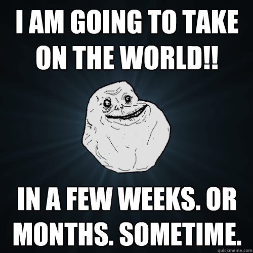 I am going to take on the world!! In a few weeks. Or months. Sometime.   Forever Alone