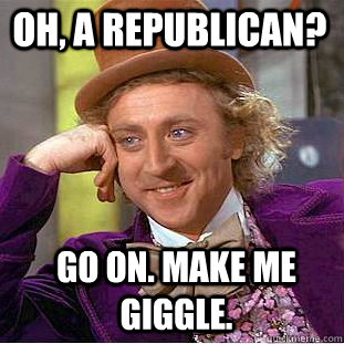 Oh, a Republican?  Go on. Make me giggle.  Creepy Wonka