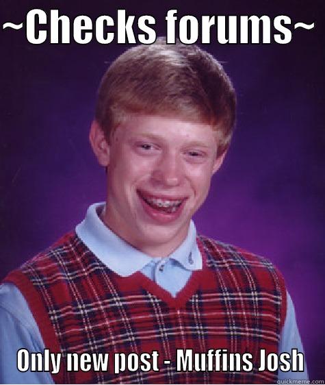 ~CHECKS FORUMS~  ONLY NEW POST - MUFFINS JOSH Bad Luck Brian