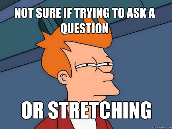 Not sure if trying to ask a question or stretching - Not sure if trying to ask a question or stretching  Futurama Fry