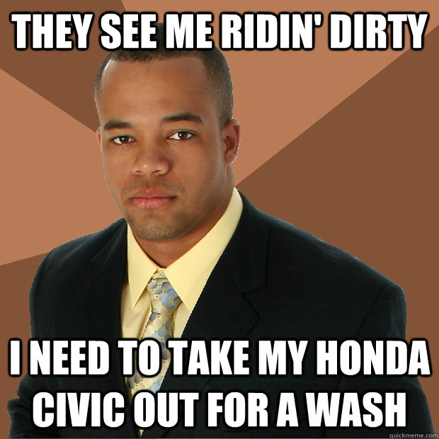 they see me ridin' dirty i need to take my Honda civic out for a wash  Successful Black Man