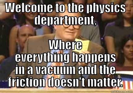 WELCOME TO THE PHYSICS DEPARTMENT, WHERE EVERYTHING HAPPENS IN A VACUUM AND THE FRICTION DOESN'T MATTER. Whose Line