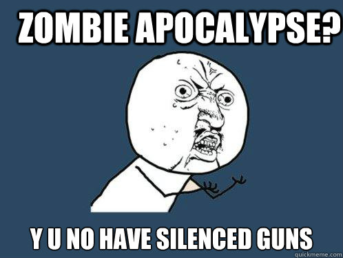 Zombie apocalypse? y u no have Silenced Guns  Y U No