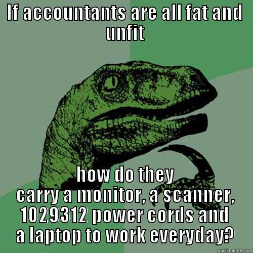 IF ACCOUNTANTS ARE ALL FAT AND UNFIT HOW DO THEY CARRY A MONITOR, A SCANNER, 1029312 POWER CORDS AND A LAPTOP TO WORK EVERYDAY? Philosoraptor