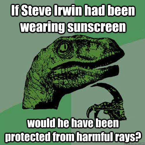 If Steve Irwin had been wearing sunscreen  would he have been protected from harmful rays?  Philosoraptor