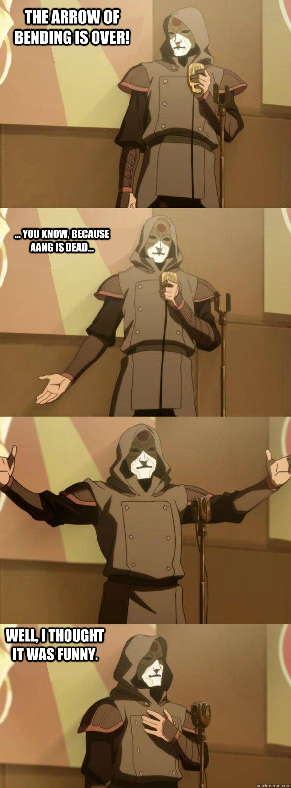 The arrow of bending is over! Well, I thought it was funny. ... you know, because Aang is dead...  Bad Joke Amon