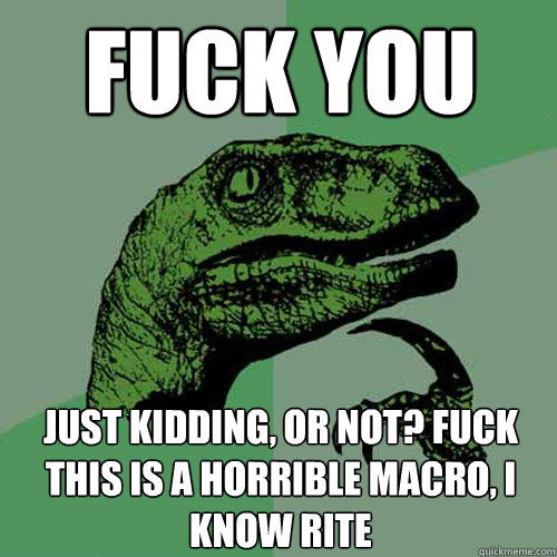 fuck you just kidding, or not? Fuck this is a horrible macro, I know rite  Philosoraptor