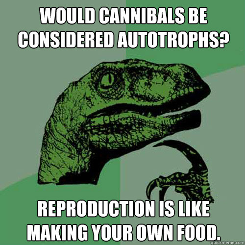 WOULD CANNIBALS BE CONSIDERED AUTOTROPHS? REPRODUCTION IS LIKE MAKING YOUR OWN FOOD.  Philosoraptor