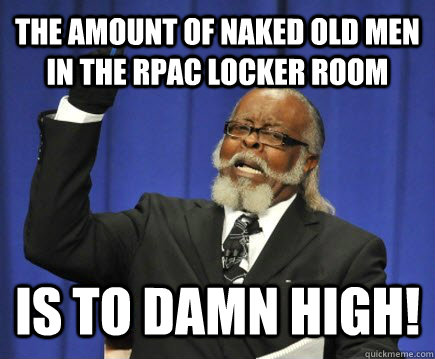 the amount of naked old men in the Rpac locker room is to damn high!  Too Damn High