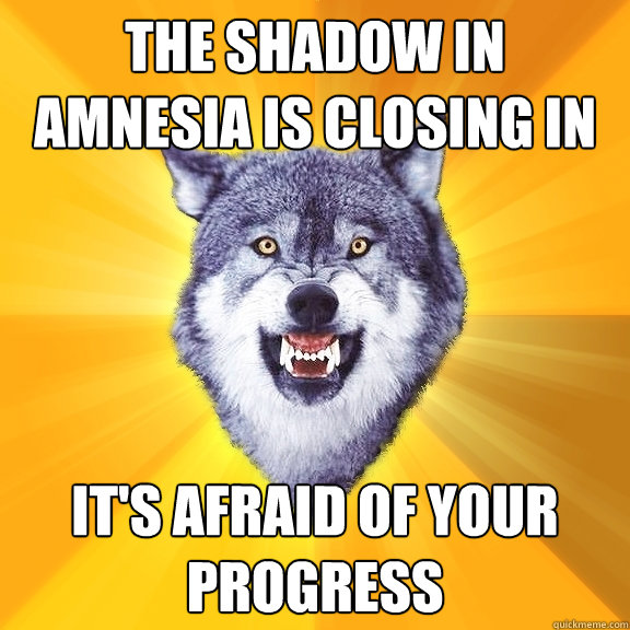 the shadow in amnesia is closing in it's afraid of your progress  Courage Wolf